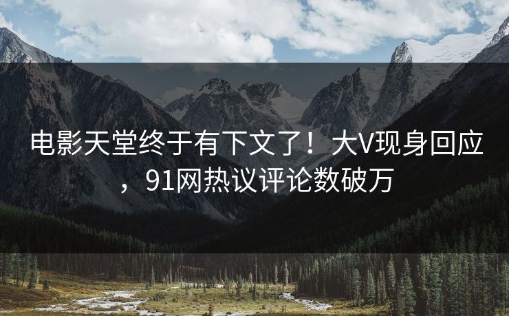 电影天堂终于有下文了！大V现身回应，91网热议评论数破万