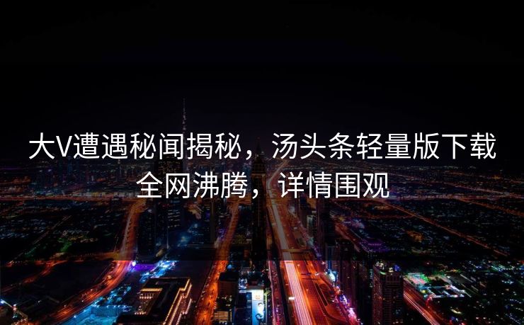 大V遭遇秘闻揭秘，汤头条轻量版下载全网沸腾，详情围观