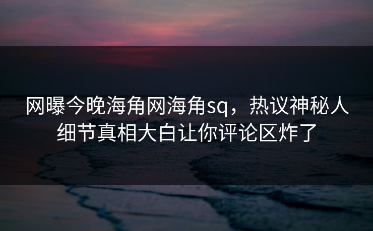 网曝今晚海角网海角sq，热议神秘人细节真相大白让你评论区炸了
