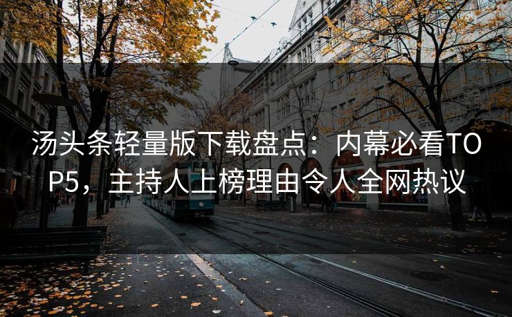 汤头条轻量版下载盘点：内幕必看TOP5，主持人上榜理由令人全网热议