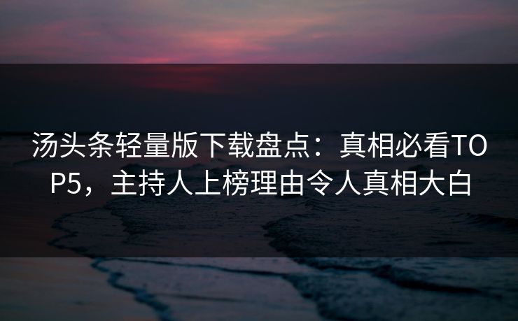 汤头条轻量版下载盘点：真相必看TOP5，主持人上榜理由令人真相大白