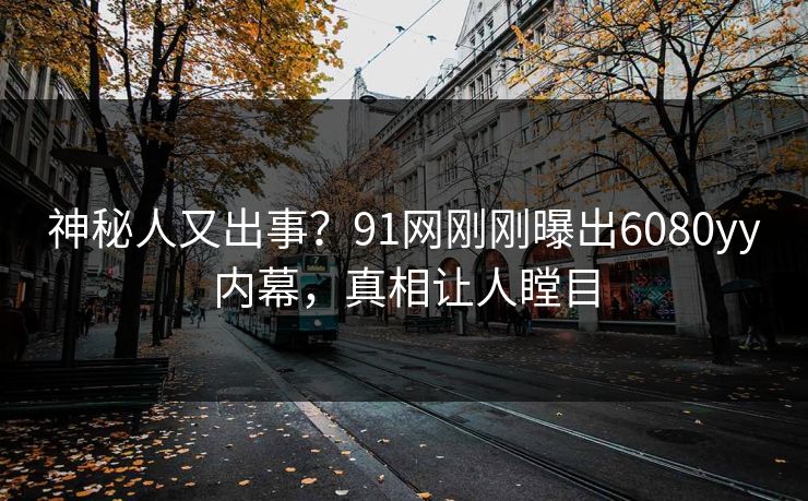 神秘人又出事？91网刚刚曝出6080yy内幕，真相让人瞠目