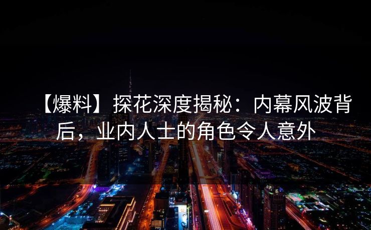 【爆料】探花深度揭秘：内幕风波背后，业内人士的角色令人意外