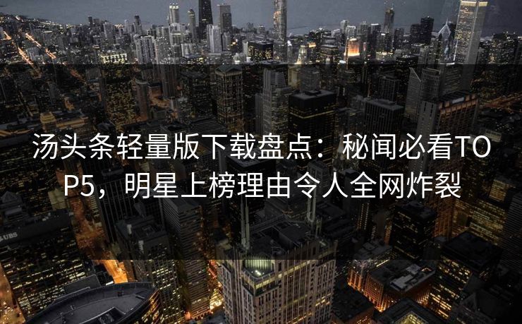 汤头条轻量版下载盘点：秘闻必看TOP5，明星上榜理由令人全网炸裂