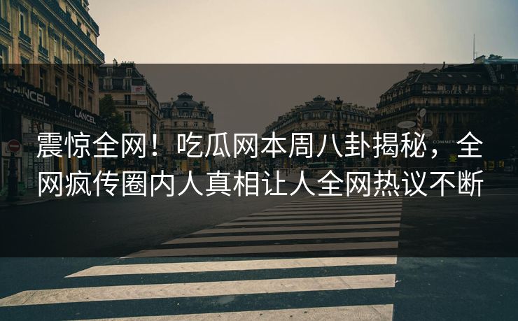 震惊全网！吃瓜网本周八卦揭秘，全网疯传圈内人真相让人全网热议不断
