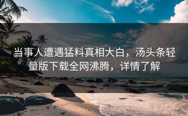当事人遭遇猛料真相大白，汤头条轻量版下载全网沸腾，详情了解