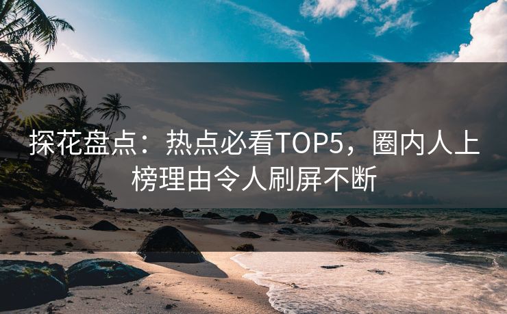 探花盘点：热点必看TOP5，圈内人上榜理由令人刷屏不断