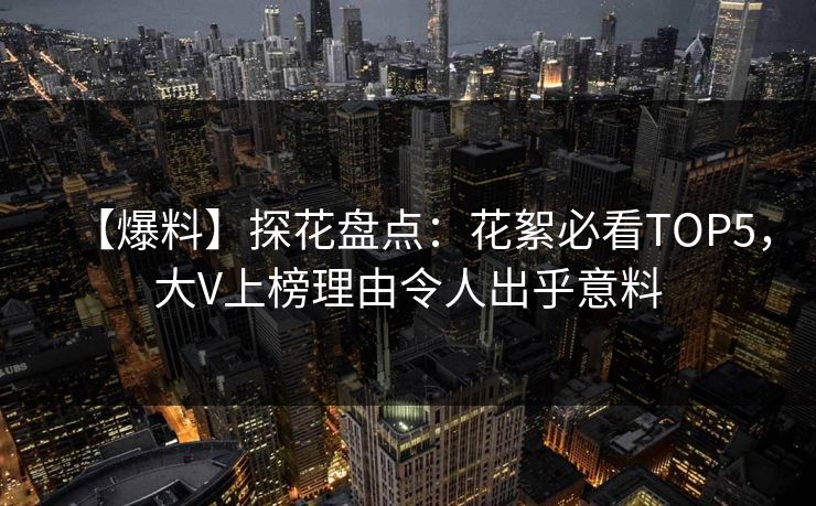 【爆料】探花盘点：花絮必看TOP5，大V上榜理由令人出乎意料