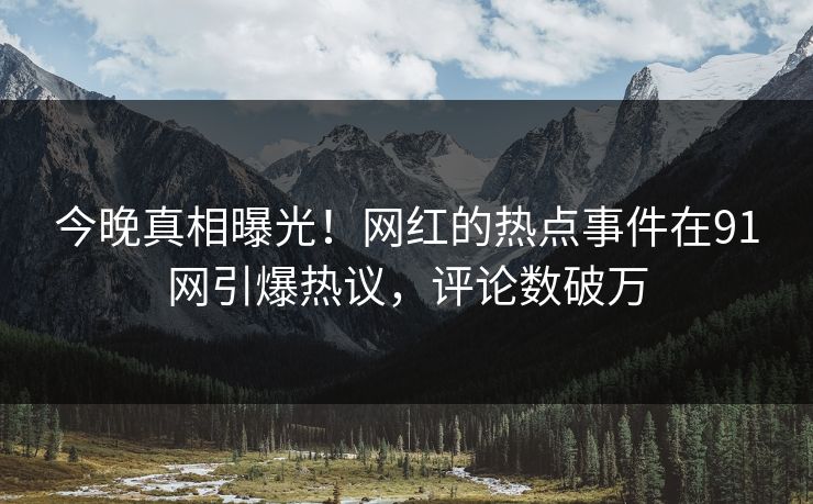 今晚真相曝光！网红的热点事件在91网引爆热议，评论数破万