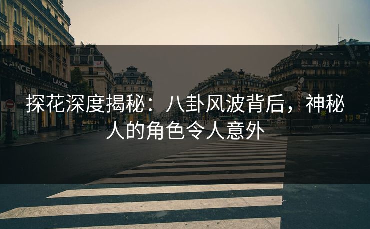探花深度揭秘：八卦风波背后，神秘人的角色令人意外