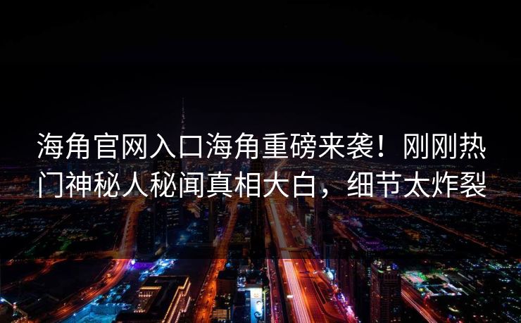 海角官网入口海角重磅来袭！刚刚热门神秘人秘闻真相大白，细节太炸裂