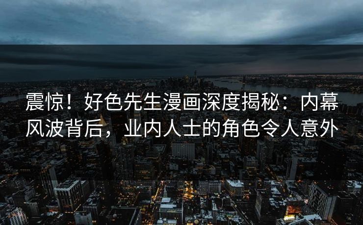 震惊！好色先生漫画深度揭秘：内幕风波背后，业内人士的角色令人意外