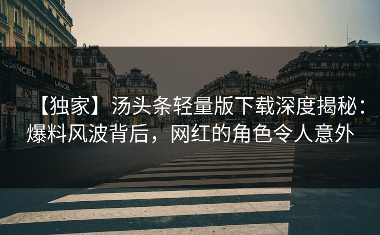 【独家】汤头条轻量版下载深度揭秘：爆料风波背后，网红的角色令人意外