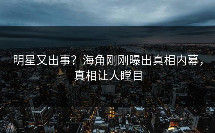 明星又出事？海角刚刚曝出真相内幕，真相让人瞠目