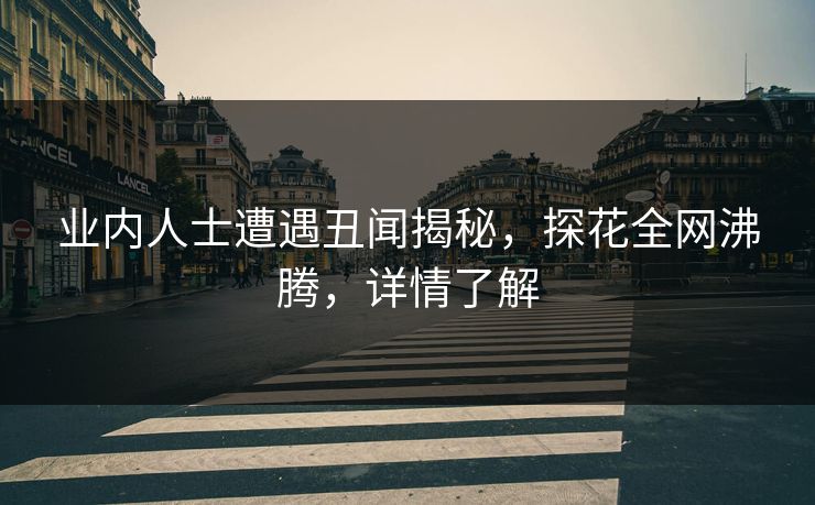 业内人士遭遇丑闻揭秘，探花全网沸腾，详情了解
