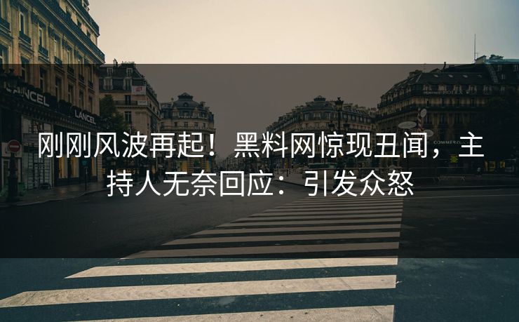 刚刚风波再起！黑料网惊现丑闻，主持人无奈回应：引发众怒