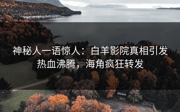 神秘人一语惊人：白羊影院真相引发热血沸腾，海角疯狂转发