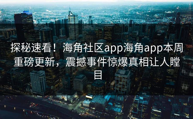 探秘速看！海角社区app海角app本周重磅更新，震撼事件惊爆真相让人瞠目