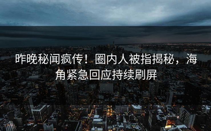 昨晚秘闻疯传！圈内人被指揭秘，海角紧急回应持续刷屏