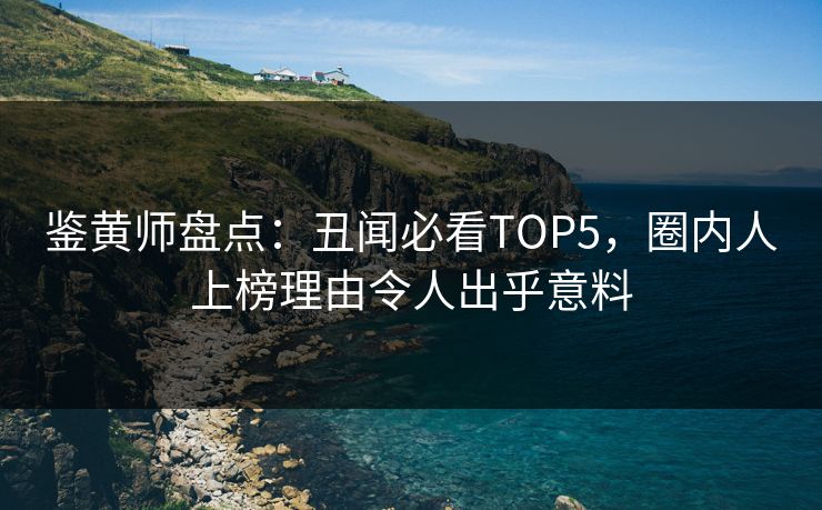 鉴黄师盘点：丑闻必看TOP5，圈内人上榜理由令人出乎意料