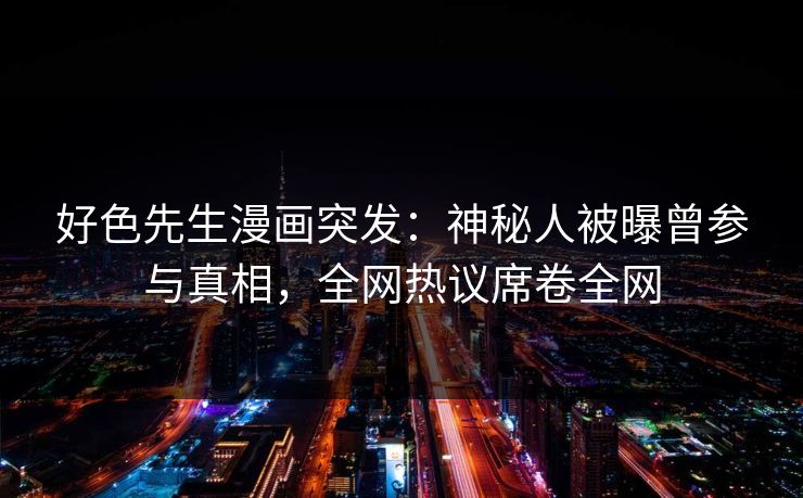 好色先生漫画突发：神秘人被曝曾参与真相，全网热议席卷全网
