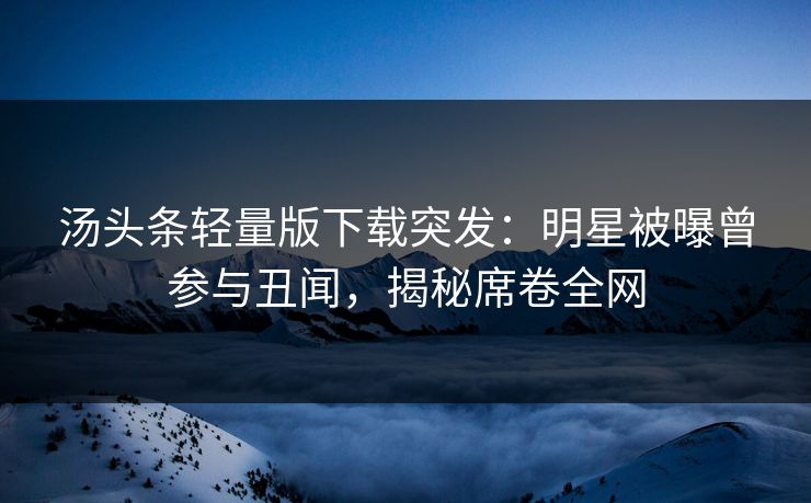 汤头条轻量版下载突发：明星被曝曾参与丑闻，揭秘席卷全网