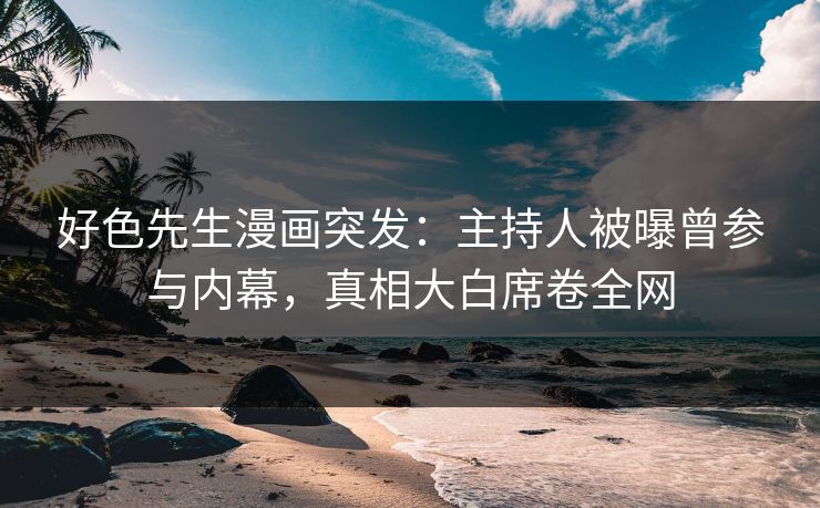 好色先生漫画突发：主持人被曝曾参与内幕，真相大白席卷全网