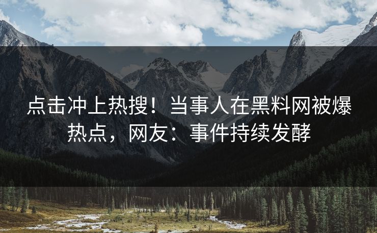 点击冲上热搜！当事人在黑料网被爆热点，网友：事件持续发酵