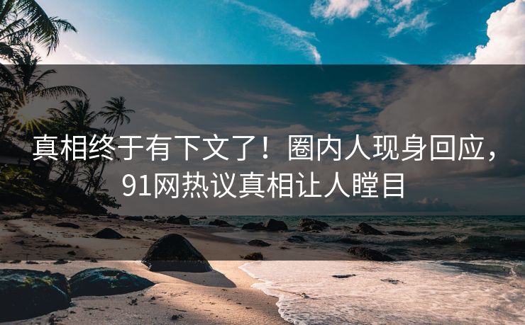 真相终于有下文了！圈内人现身回应，91网热议真相让人瞠目