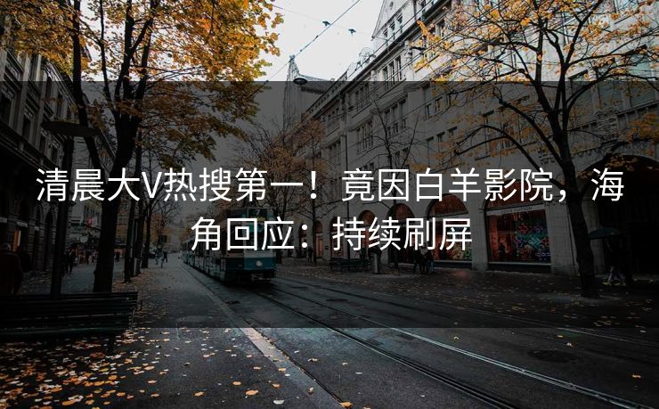 清晨大V热搜第一！竟因白羊影院，海角回应：持续刷屏