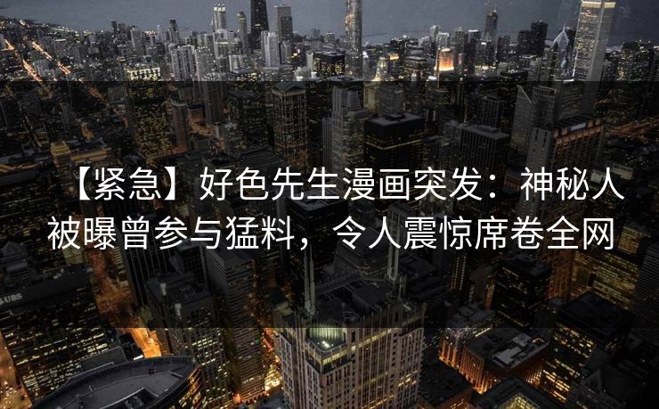 【紧急】好色先生漫画突发：神秘人被曝曾参与猛料，令人震惊席卷全网