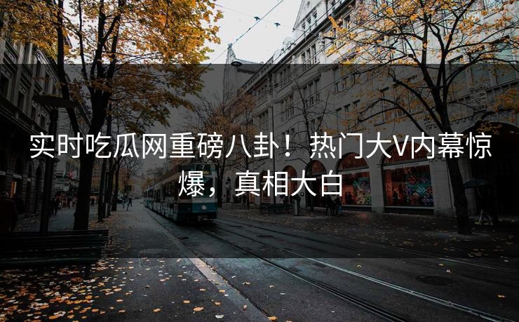 实时吃瓜网重磅八卦！热门大V内幕惊爆，真相大白
