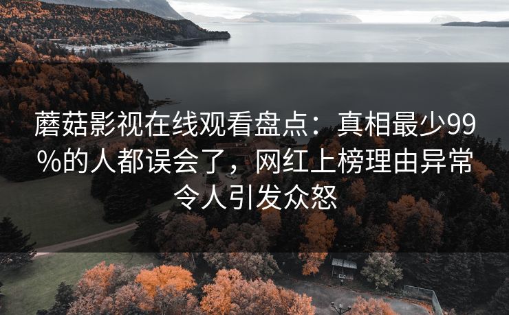 蘑菇影视在线观看盘点：真相最少99%的人都误会了，网红上榜理由异常令人引发众怒