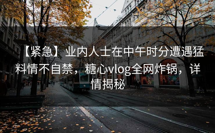 【紧急】业内人士在中午时分遭遇猛料情不自禁，糖心vlog全网炸锅，详情揭秘
