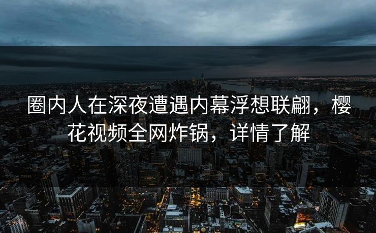 圈内人在深夜遭遇内幕浮想联翩，樱花视频全网炸锅，详情了解