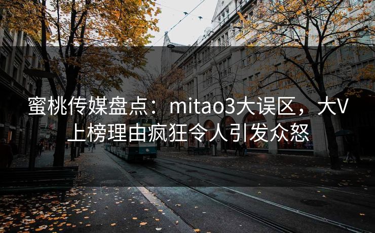 蜜桃传媒盘点：mitao3大误区，大V上榜理由疯狂令人引发众怒