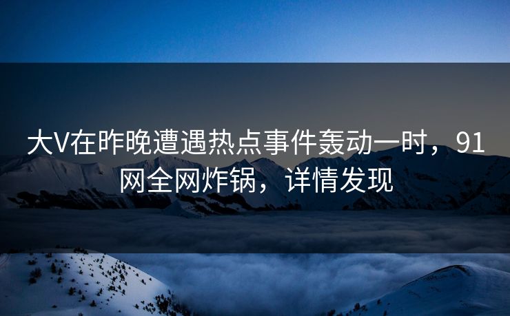 大V在昨晚遭遇热点事件轰动一时，91网全网炸锅，详情发现
