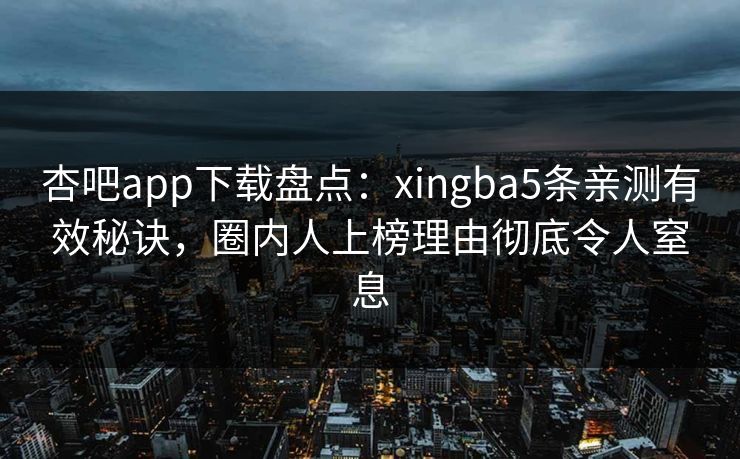 杏吧app下载盘点：xingba5条亲测有效秘诀，圈内人上榜理由彻底令人窒息