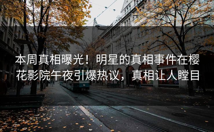 本周真相曝光！明星的真相事件在樱花影院午夜引爆热议，真相让人瞠目