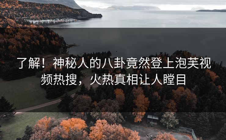 了解！神秘人的八卦竟然登上泡芙视频热搜，火热真相让人瞠目