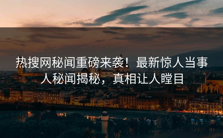 热搜网秘闻重磅来袭！最新惊人当事人秘闻揭秘，真相让人瞠目
