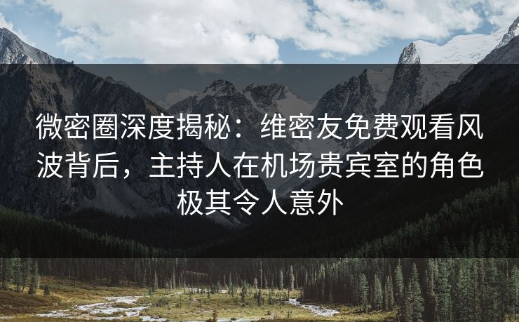 微密圈深度揭秘：维密友免费观看风波背后，主持人在机场贵宾室的角色极其令人意外