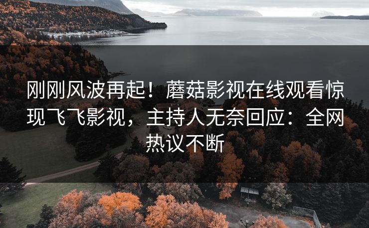 刚刚风波再起！蘑菇影视在线观看惊现飞飞影视，主持人无奈回应：全网热议不断