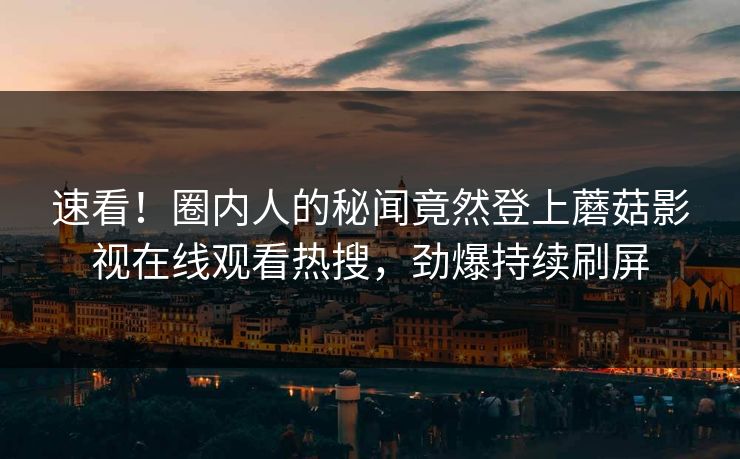 速看！圈内人的秘闻竟然登上蘑菇影视在线观看热搜，劲爆持续刷屏