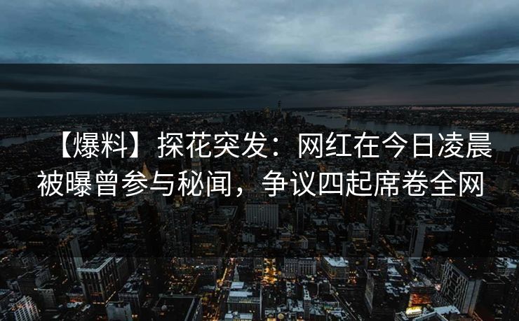 【爆料】探花突发：网红在今日凌晨被曝曾参与秘闻，争议四起席卷全网