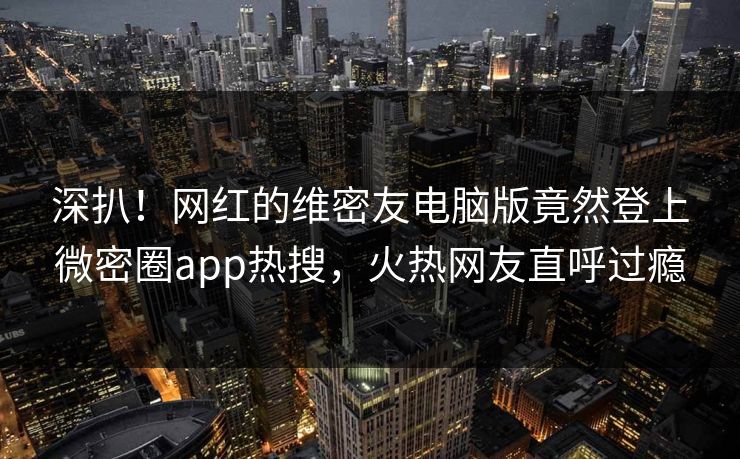 深扒！网红的维密友电脑版竟然登上微密圈app热搜，火热网友直呼过瘾