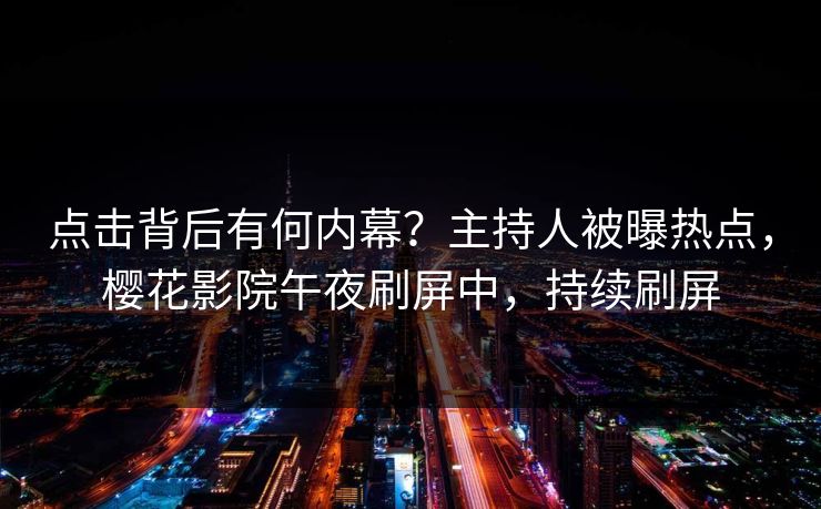 点击背后有何内幕？主持人被曝热点，樱花影院午夜刷屏中，持续刷屏