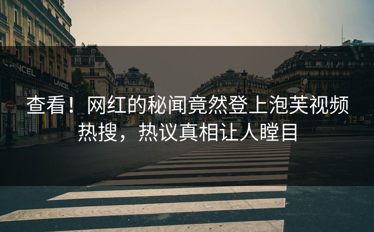 查看！网红的秘闻竟然登上泡芙视频热搜，热议真相让人瞠目
