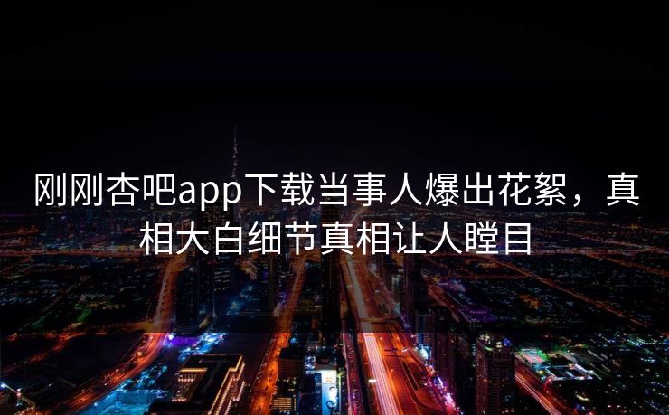 刚刚杏吧app下载当事人爆出花絮，真相大白细节真相让人瞠目