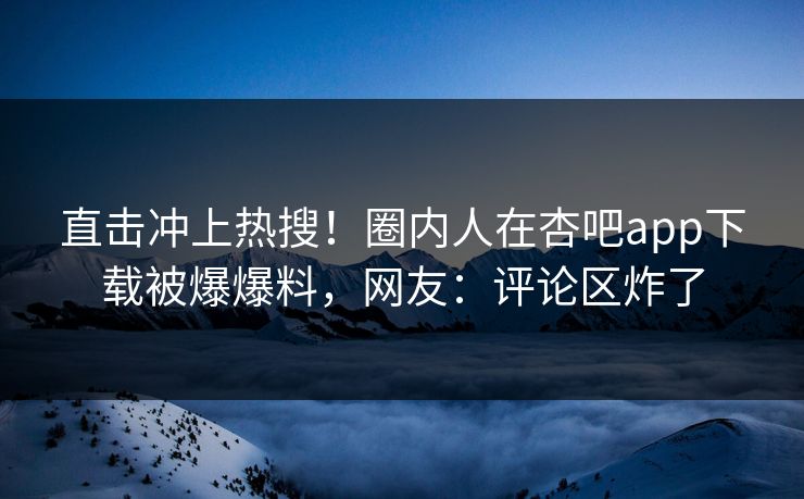 直击冲上热搜！圈内人在杏吧app下载被爆爆料，网友：评论区炸了